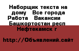 Наборщик текста на дому - Все города Работа » Вакансии   . Башкортостан респ.,Нефтекамск г.